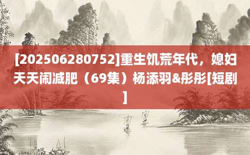 [202506280752]重生饥荒年代，媳妇天天闹减肥（69集）杨添羽&彤彤[短剧]