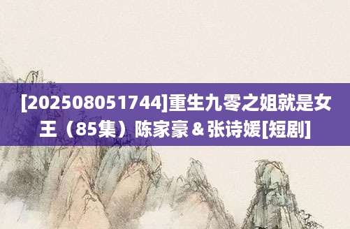 [202508051744]重生九零之姐就是女王（85集）陈家豪＆张诗媛[短剧]