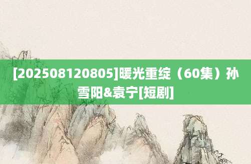 [202508120805]暖光重绽（60集）孙雪阳&袁宁[短剧]
