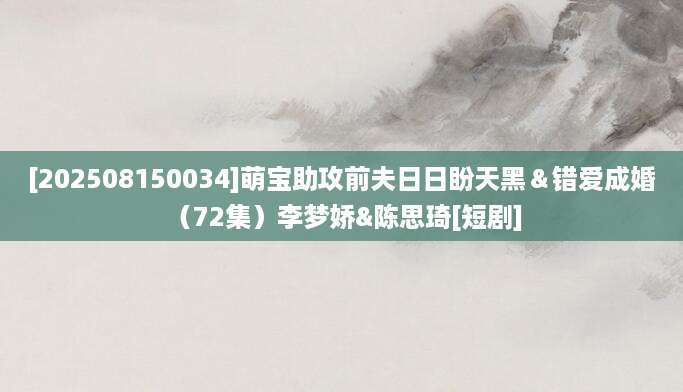 [202508150034]萌宝助攻前夫日日盼天黑＆错爱成婚 （72集）李梦娇&陈思琦[短剧]