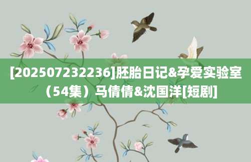 [202507232236]胚胎日记&孕爱实验室（54集）马倩倩&沈国洋[短剧]