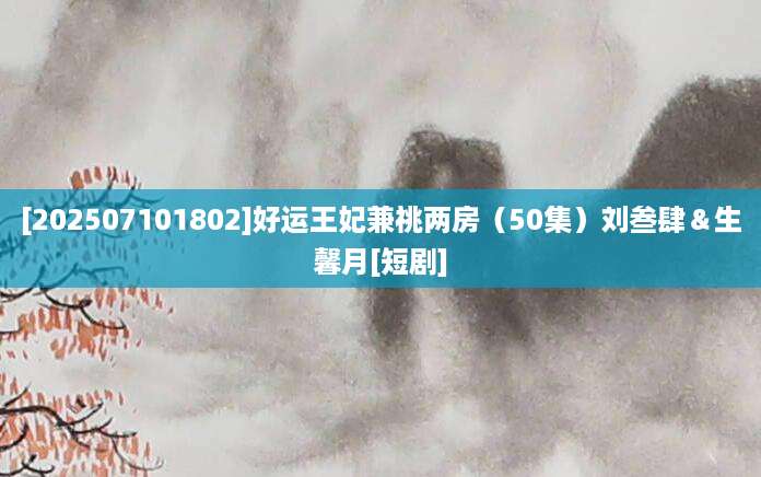 [202507101802]好运王妃兼祧两房（50集）刘叁肆＆生馨月[短剧]