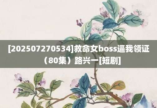 [202507270534]救命女boss逼我领证（80集）路兴一[短剧]