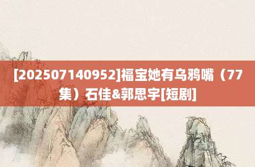 [202507140952]福宝她有乌鸦嘴（77集）石佳&郭思宇[短剧]