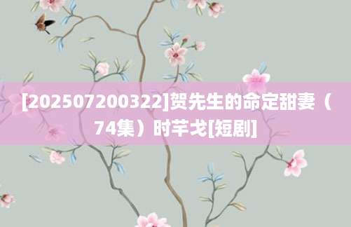 [202507200322]贺先生的命定甜妻（74集）时芊戈[短剧]