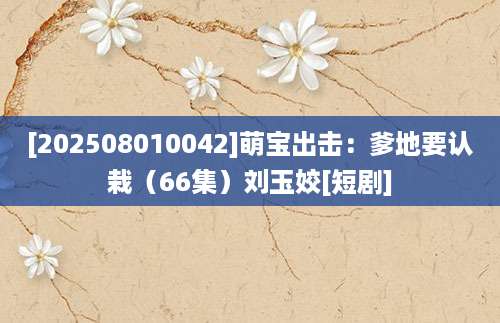 [202508010042]萌宝出击：爹地要认栽（66集）刘玉姣[短剧]