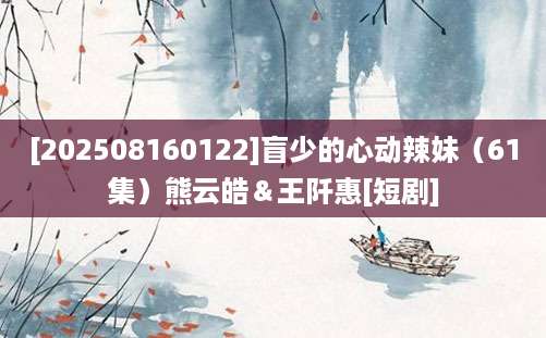 [202508160122]盲少的心动辣妹（61集）熊云皓＆王阡惠[短剧]