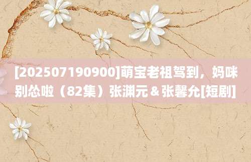 [202507190900]萌宝老祖驾到，妈咪别怂啦（82集）张渊元＆张馨允[短剧]