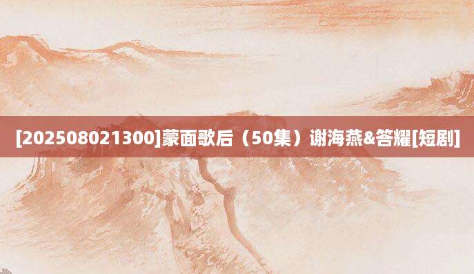 [202508021300]蒙面歌后（50集）谢海燕&答耀[短剧]