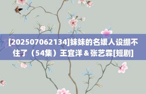 [202507062134]妹妹的名媛人设绷不住了（54集）王宜洋＆张艺霖[短剧]