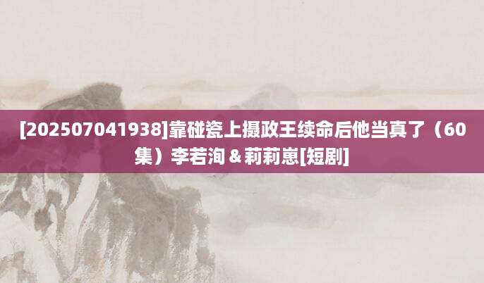 [202507041938]靠碰瓷上摄政王续命后他当真了（60集）李若洵＆莉莉崽[短剧]