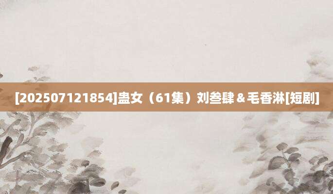 [202507121854]蛊女（61集）刘叁肆＆毛香淋[短剧]