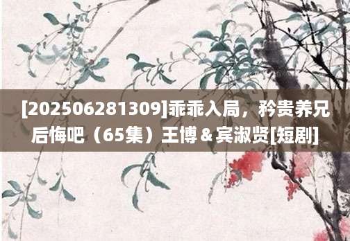 [202506281309]乖乖入局，矜贵养兄后悔吧（65集）王博＆宾淑贤[短剧]