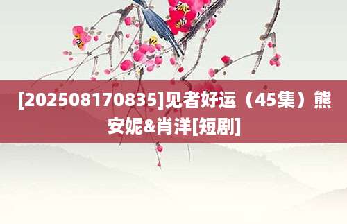 [202508170835]见者好运（45集）熊安妮&肖洋[短剧]