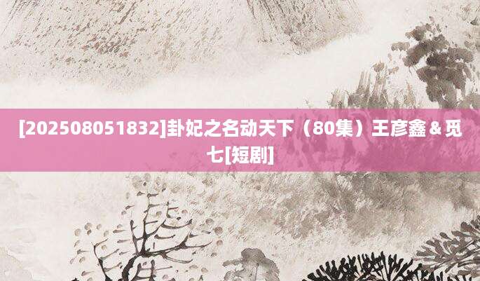 [202508051832]卦妃之名动天下（80集）王彦鑫＆觅七[短剧]