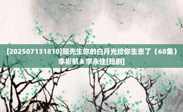 [202507131810]顾先生你的白月光给你生崽了（68集）李彬航＆李永佳[短剧]