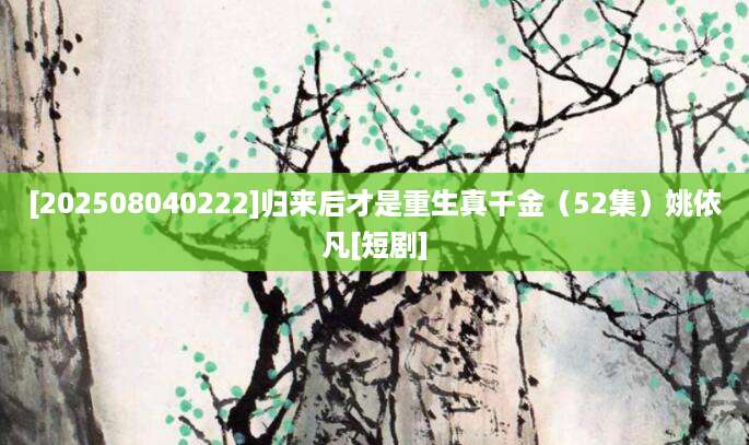 [202508040222]归来后才是重生真千金（52集）姚依凡[短剧]