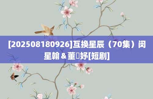 [202508180926]互换星辰（70集）闵星翰＆董玥妤[短剧]