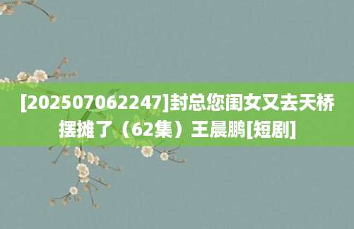 [202507062247]封总您闺女又去天桥摆摊了（62集）王晨鹏[短剧]