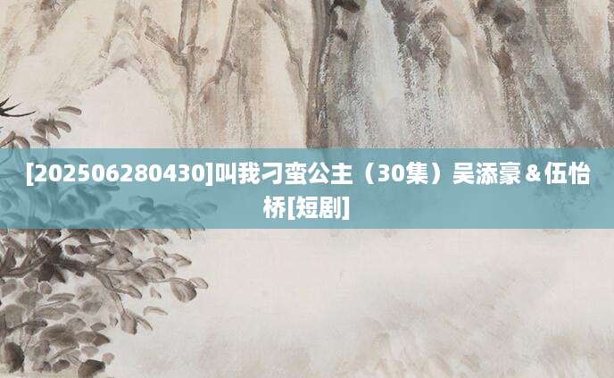 [202506280430]叫我刁蛮公主（30集）吴添豪＆伍怡桥[短剧]