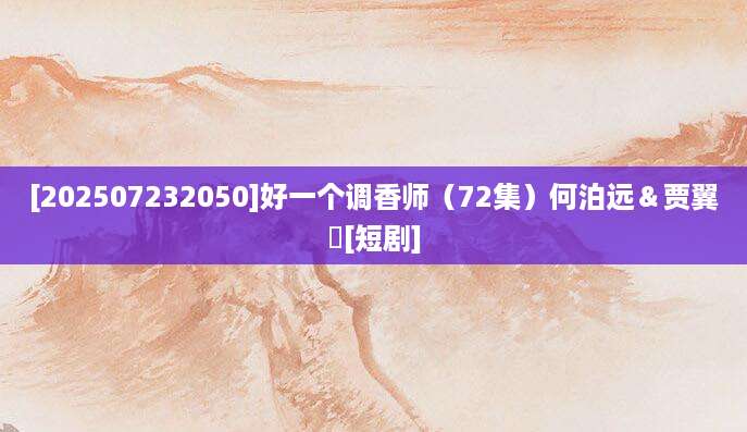 [202507232050]好一个调香师（72集）何泊远＆贾翼瑄[短剧]