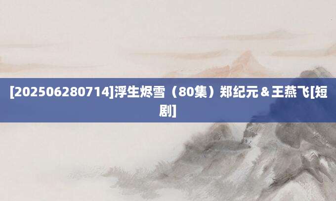 [202506280714]浮生烬雪（80集）郑纪元＆王燕飞[短剧]