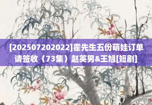 [202507202022]霍先生五份萌娃订单请签收（73集）赵英男&王旭[短剧]