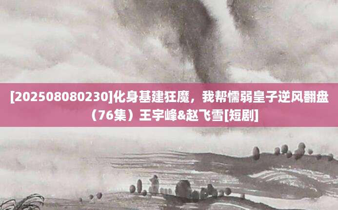 [202508080230]化身基建狂魔，我帮懦弱皇子逆风翻盘（76集）王宇峰&赵飞雪[短剧]