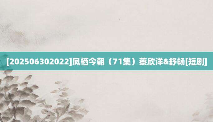 [202506302022]凤栖今朝（71集）蔡欣洋&舒畅[短剧]