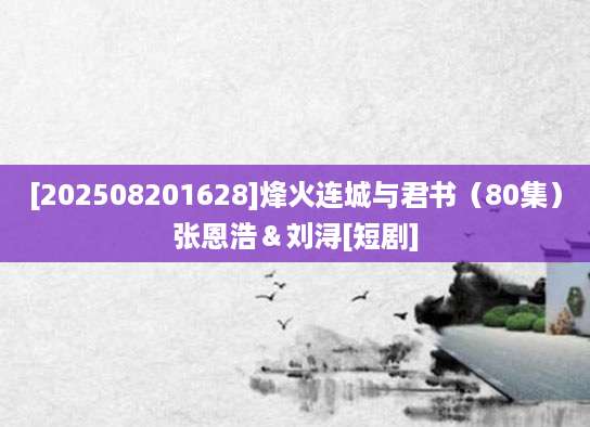 [202508201628]烽火连城与君书（80集）张恩浩＆刘浔[短剧]