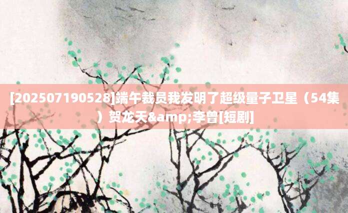 [202507190528]端午裁员我发明了超级量子卫星（54集）贺龙天&李曾[短剧]