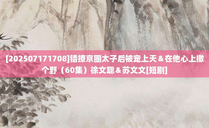 [202507171708]错撩京圈太子后被宠上天＆在他心上撒个野（60集）徐文聪＆苏文文[短剧]