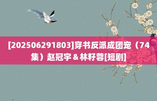 [202506291803]穿书反派成团宠（74集）赵冠宇＆林籽蓉[短剧]