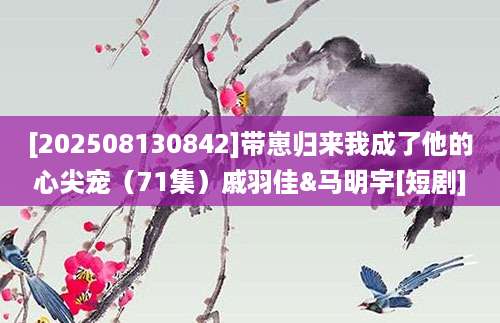 [202508130842]带崽归来我成了他的心尖宠（71集）戚羽佳&马明宇[短剧]