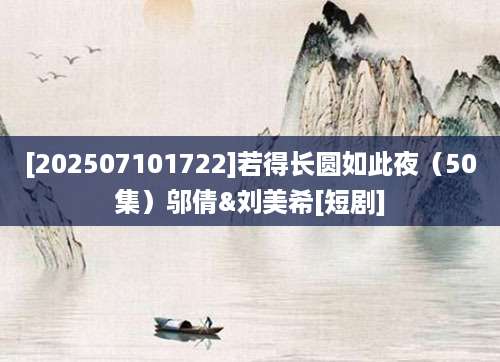 [202507101722]若得长圆如此夜（50集）邬倩&刘美希[短剧]