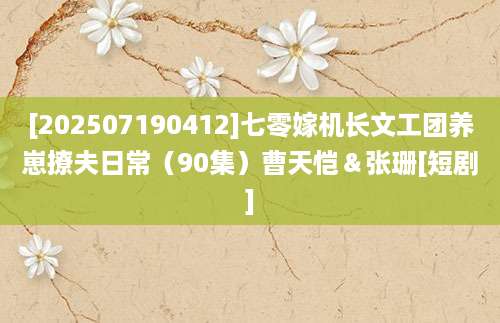 [202507190412]七零嫁机长文工团养崽撩夫日常（90集）曹天恺＆张珊[短剧]