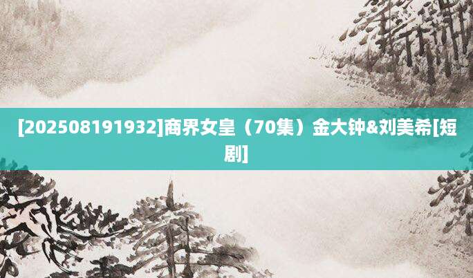 [202508191932]商界女皇（70集）金大钟&刘美希[短剧]