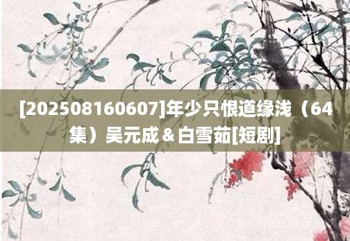 [202508160607]年少只恨道缘浅（64集）吴元成＆白雪茹[短剧]