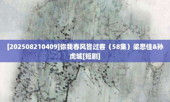 [202508210409]你我春风皆过客（58集）梁思佳&孙虎城[短剧]