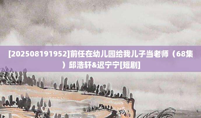 [202508191952]前任在幼儿园给我儿子当老师（68集）邱浩轩&迟宁宁[短剧]