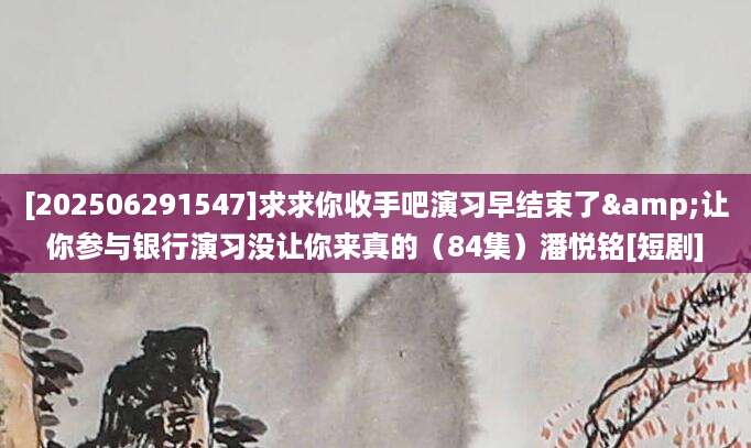 [202506291547]求求你收手吧演习早结束了&让你参与银行演习没让你来真的（84集）潘悦铭[短剧]