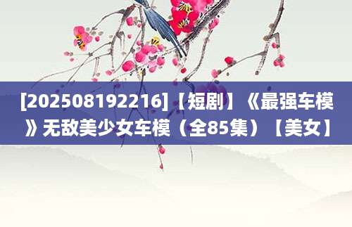 [202508192216]【短剧】《最强车模》无敌美少女车模（全85集）【美女】