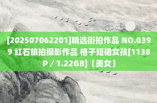 [202507062201]精选街拍作品 NO.0399 红石旅拍摄影作品 格子短裙女孩[1138P／1.22GB]【美女】
