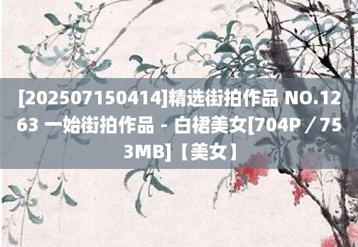 [202507150414]精选街拍作品 NO.1263 一始街拍作品 - 白裙美女[704P／753MB]【美女】