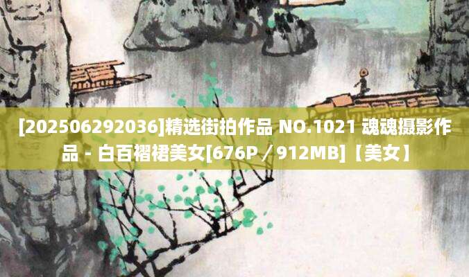 [202506292036]精选街拍作品 NO.1021 魂魂摄影作品 - 白百褶裙美女[676P／912MB]【美女】