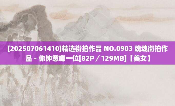 [202507061410]精选街拍作品 NO.0903 魂魂街拍作品 - 你钟意哪一位[82P／129MB]【美女】