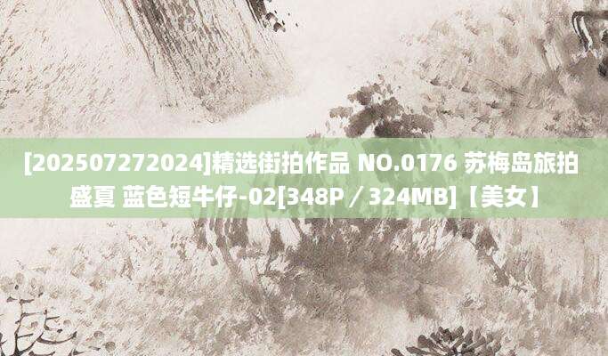 [202507272024]精选街拍作品 NO.0176 苏梅岛旅拍 盛夏 蓝色短牛仔-02[348P／324MB]【美女】