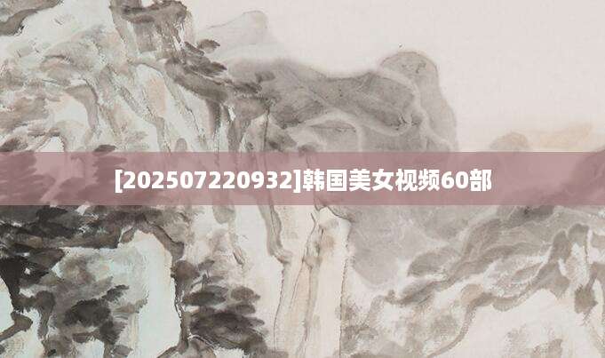 [202507220932]韩国美女视频60部
