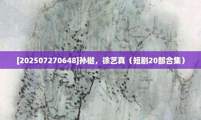 [202507270648]孙樾，徐艺真（短剧20部合集）