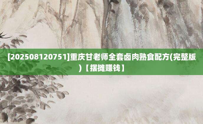 [202508120751]重庆甘老师全套卤肉熟食配方(完整版)【摆摊赚钱】